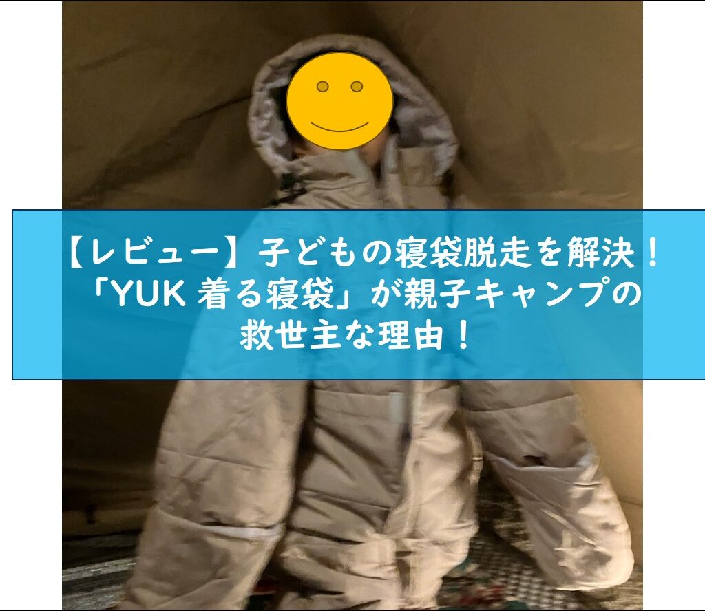 【レビュー】子どもの寝袋脱走を解決！「YUK 着る寝袋」が親子キャンプの救世主な理由！